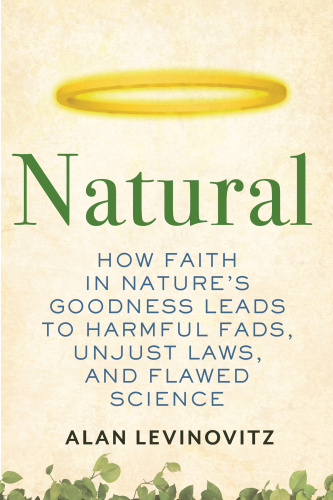 Natural How Faith in Nature's Goodness Leads to Harmful Fads, Unjust Laws, and Flawed Science by...