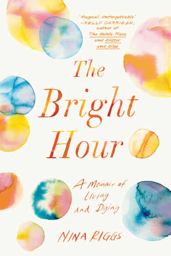 The Bright Hour   A Memoir of Living and Dying
