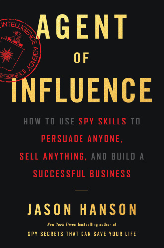 Agent of Influence How to Use Spy Skills to Persuade Anyone, Sell Anything, and Bu...