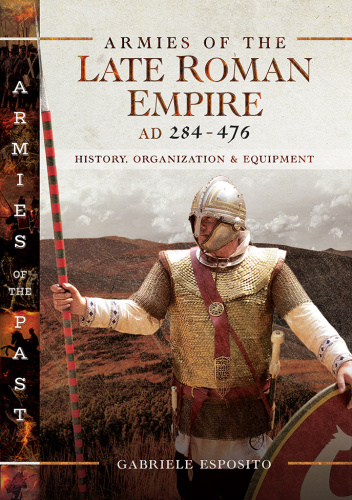 Armies of the Late Roman Empire AD 284 to 476 History, Organization & Equipment