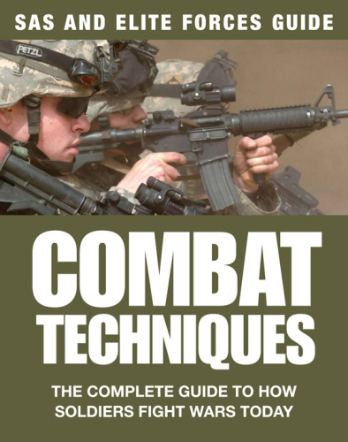 Combat Techniques The Complete Guide to How Soldiers Fight Wars Today