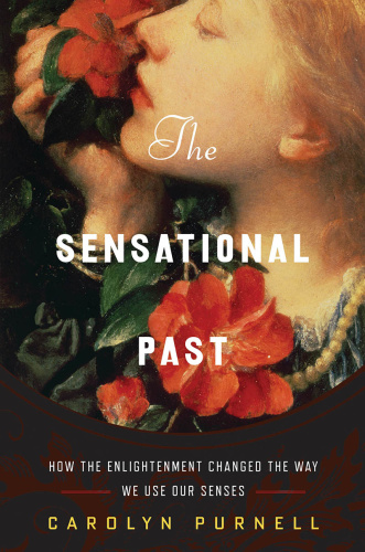 The Sensational Past  How the Enlightenment Changed the Way We Use Our Senses by