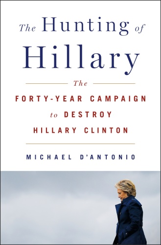 The Hunting of Hillary The Forty Year Campaign to Destroy Hillary Clinton by Michael D'Antonio