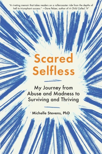 Scared Selfless   My Journey from Abuse and Madness to Surviving and Thriving