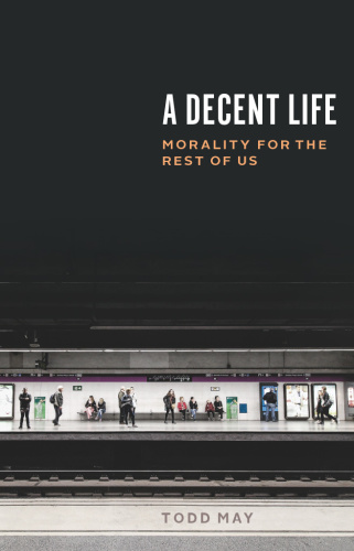A Decent Life  Morality for the Rest of Us by Todd May