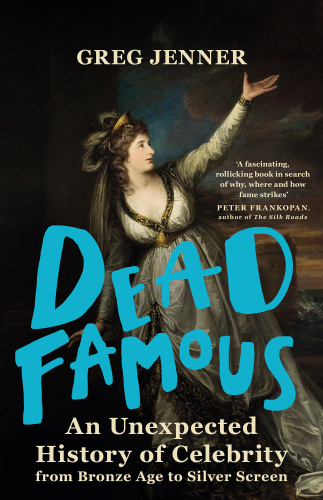 Dead Famous An Unexpected History of Celebrity from Bronze Age to Silver Screen by Greg Jenner