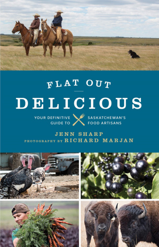 Flat Out Delicious Your Definitive Guide to Saskatchewan's Food Artisans