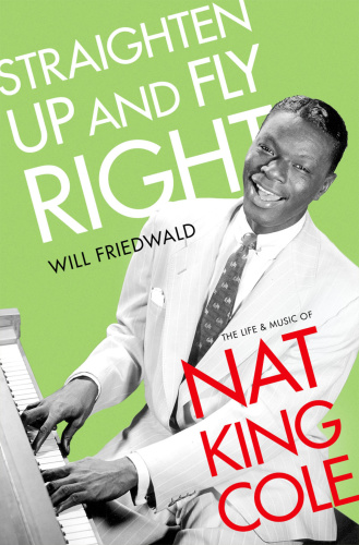 Will Friedwald Straighten Up And Fly Right The Life And Music Of Nat King Cole 2