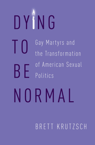 Dying to Be Normal  Gay Martyrs and the Transformation of American Sexual Politics