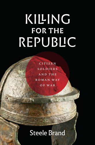 Killing for the Republic Citizen Soldiers and the Roman Way of War   Steele Brand