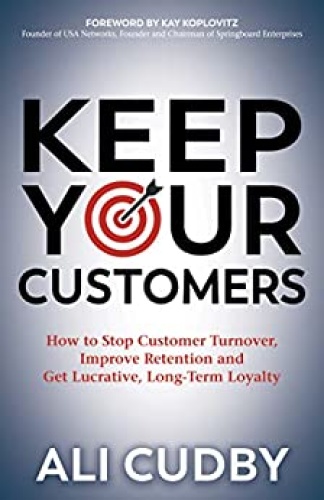 Keep Your Customers How to Stop Customer Turnover, Improve Retention and Get Lucrative, Long Ter...