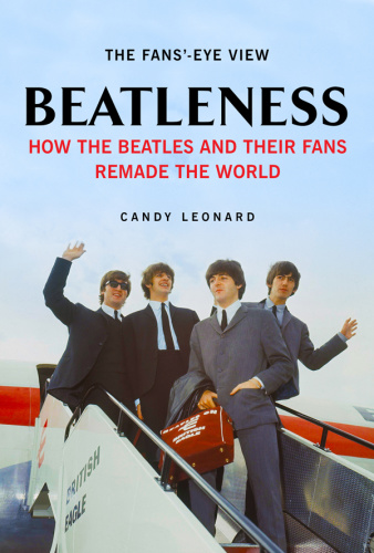 Beatleness How the Beatles and Their Fans Remade the World