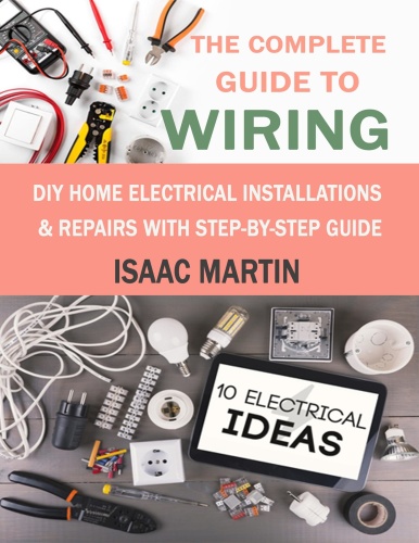 The Complete Guide to Wiring DIY Home Electrical Installations & Repairs with Step by Step Guide