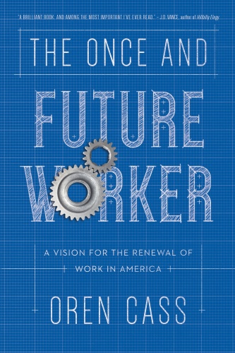 The Once and Future Worker A Vision for the Renewal of Work in America by Oren Cass