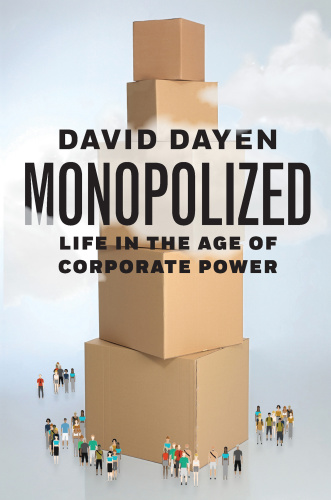 Monopolized Life in the Age of Corporate Power by David Dayen