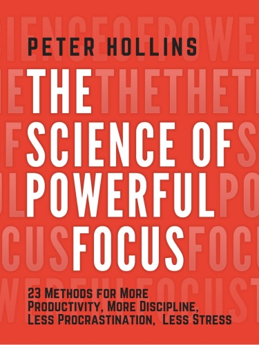 The Science of Powerful Focus   23 Methods for More Productivity, More Discipline, Less