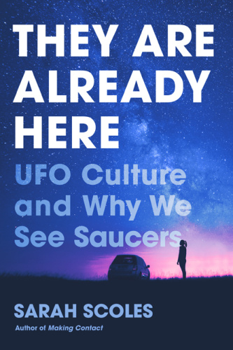They Are Already Here UFO Culture and Why We See Saucers by Sarah Scoles