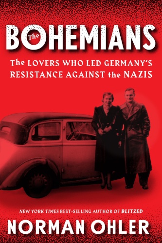 The Bohemians The Lovers Who Led Germany's Resistance Against the Nazis by Norman Ohler