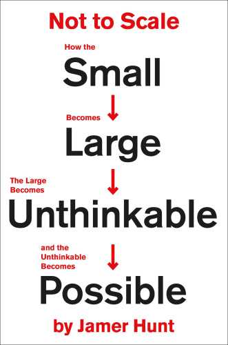 Not to Scale How the Small Becomes Large, the Large Becomes Unthinkable, and the ...
