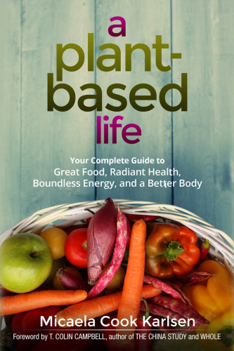 A Plant Based Life Your Complete Guide to Great Food, Radiant Health, Boundless Energy, and a Be...