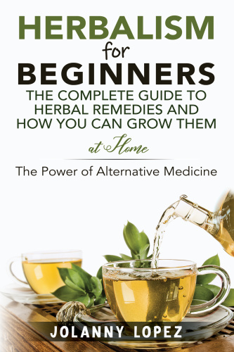 Herbalism For Beginners The Complete Guide To Herbal Remedies and How You Can Grow Them At Home P...