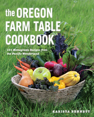 The Oregon Farm Table Cookbook 101 Homegrown Recipes from the Pacific Wonderland