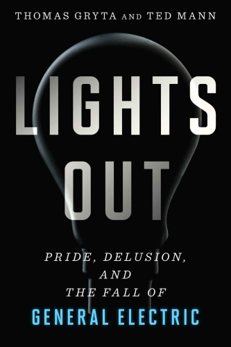 Lights Out Pride, Delusion, and the Fall of General Electric by Thomas Gryta