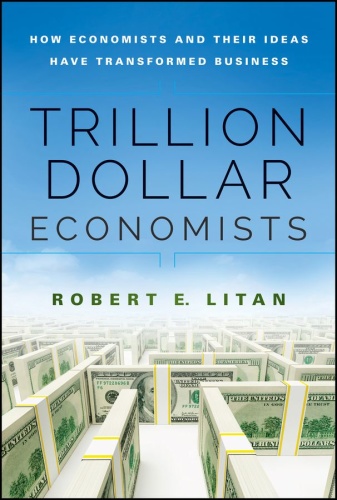 Trillion Dollar Economists How Economists and Their Ideas have Transformed Business