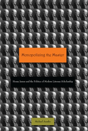 Monopolizing the Master Henry James and the Politics of Modern Literary Scholars