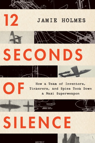 12 Seconds of Silence How a Team of Inventors, Tinkerers, and Spies Took Down a Nazi Superweapon...