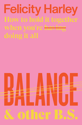 Balance & Other B S How to hold it together when you're having (doing) it all