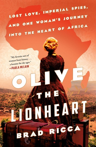 Olive the Lionheart Lost Love, Imperial Spies, and One Woman's Journey into the Heart of Africa ...