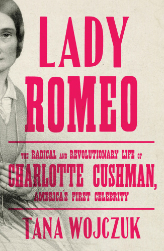 Lady Romeo  The Radical and Revolutionary Life of Charlotte Cushman, America's First Celebrity by...
