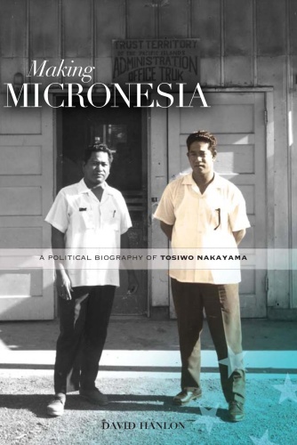 Making Micronesia A Political Biography of Tosiwo Nakayama
