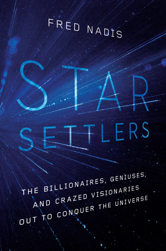 Star Settlers The Billionaires, Geniuses, and Crazed Visionaries Out to Conquer the Universe by ...