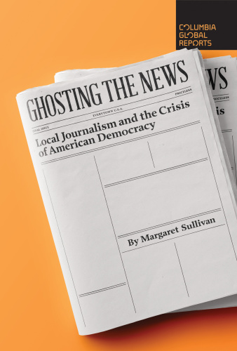 Ghosting the News Local Journalism and the Crisis of American Democracy by Margaret Sullivan
