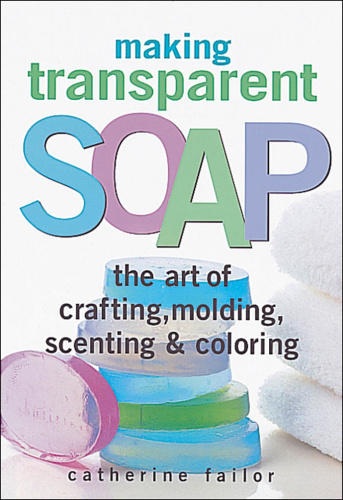 Making Transparent Soap The Art Of Crafting, Molding, Scenting & Coloring