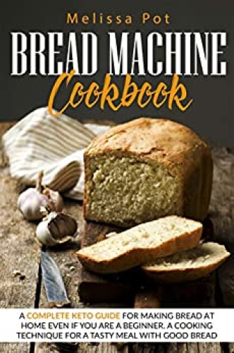 Bread Machine Cookbook - A Complete Keto Guide for Making Bread at Home Even if