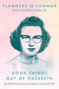 Good Things Out of Nazareth- The Uncollected Letters of Flannery O'Connor and Friends