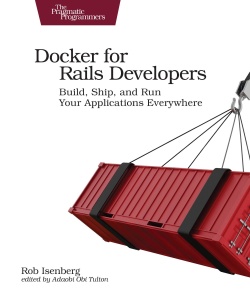 Docker for Rails Developers Build, Ship, and Run Your Applications Everywhere by