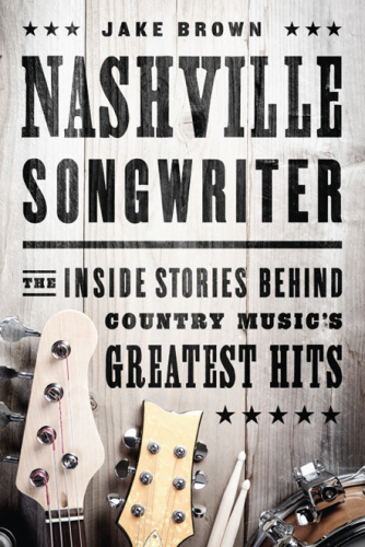 Jake Brown Nashville Songwriter The Inside Stories Behind Country Musics Greates