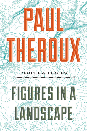 Figures in a Landscape People and Places; Essays 2001 2016 by Paul Theroux