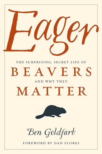 Eager The Surprising, Secret Life of Beavers and Why They Matter by Ben Goldfarb