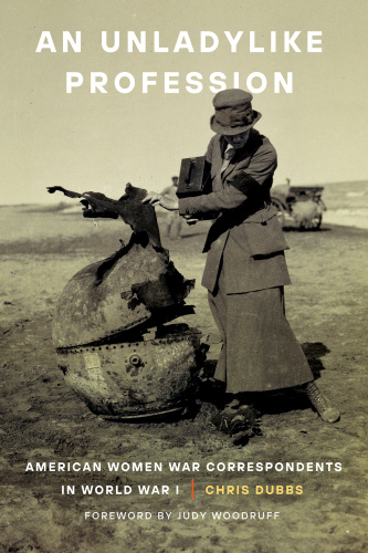 An Unladylike Profession American Women War Correspondents in World War I by Chris Dubbs