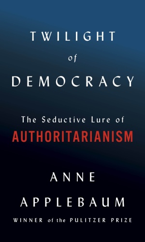 Twilight of Democracy The Seductive Lure of Authoritarianism by Anne Applebaum