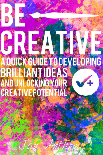 Be Creative - A Quick Guide to Developing Brilliant Ideas & Unlocking Your Creative Potential