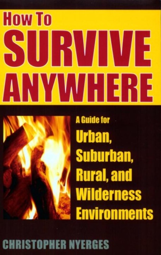 How to Survive Anywhere   A Guide for Urban, Suburban, Rural, and Wilderness Env