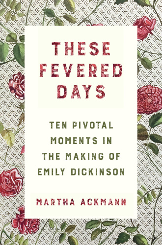 These Fevered Days  Ten Pivotal Moments in the Making of Emily Dickinson