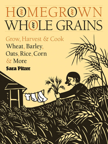 Homegrown Whole Grains Grow, Harvest, and Cook Wheat, Barley, Oats, Rice, Corn a
