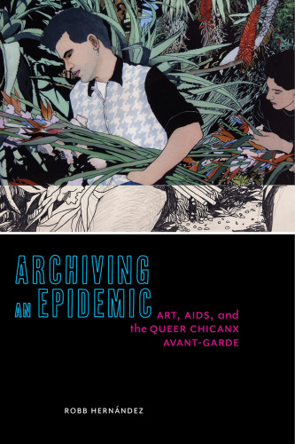 Archiving an Epidemic Art, AIDS, and the Queer Chicanx Avant Garde (Sexual Cultures)